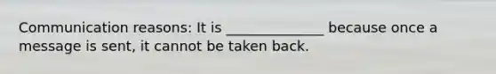 Communication reasons: It is ______________ because once a message is sent, it cannot be taken back.