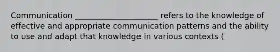 Communication _____________________ refers to the knowledge of effective and appropriate communication patterns and the ability to use and adapt that knowledge in various contexts (