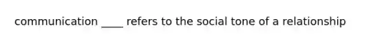 communication ____ refers to the social tone of a relationship