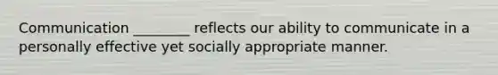 Communication ________ reflects our ability to communicate in a personally effective yet socially appropriate manner.