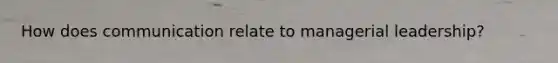 How does communication relate to managerial leadership?