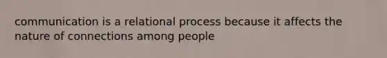 communication is a relational process because it affects the nature of connections among people