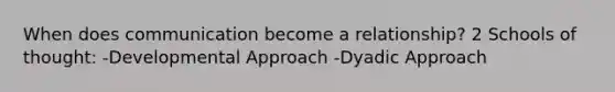 When does communication become a relationship? 2 Schools of thought: -Developmental Approach -Dyadic Approach