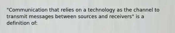 "Communication that relies on a technology as the channel to transmit messages between sources and receivers" is a definition of: