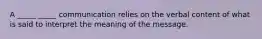 A _____ _____ communication relies on the verbal content of what is said to interpret the meaning of the message.