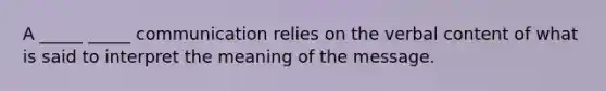 A _____ _____ communication relies on the verbal content of what is said to interpret the meaning of the message.