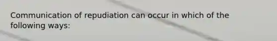 Communication of repudiation can occur in which of the following ways: