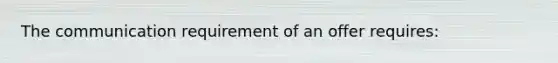 The communication requirement of an offer requires: