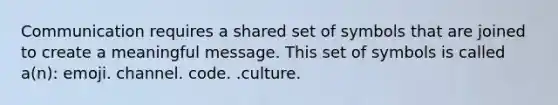 Communication requires a shared set of symbols that are joined to create a meaningful message. This set of symbols is called a(n): emoji. channel. code. .culture.