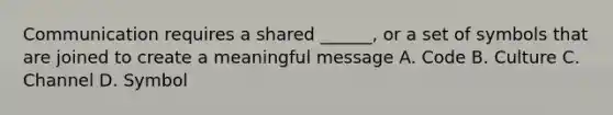 Communication requires a shared ______, or a set of symbols that are joined to create a meaningful message A. Code B. Culture C. Channel D. Symbol