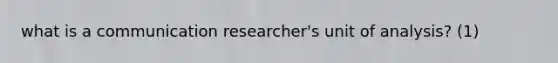 what is a communication researcher's unit of analysis? (1)