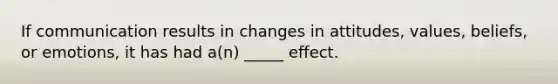 If communication results in changes in attitudes, values, beliefs, or emotions, it has had a(n) _____ effect.