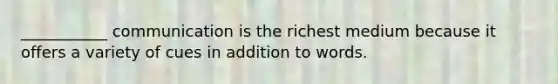 ___________ communication is the richest medium because it offers a variety of cues in addition to words.