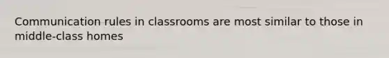 Communication rules in classrooms are most similar to those in middle-class homes