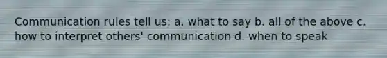 Communication rules tell us: a. what to say b. all of the above c. how to interpret others' communication d. when to speak