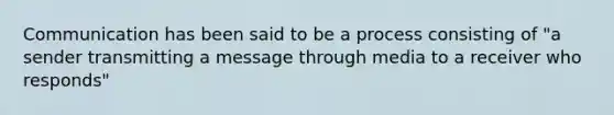 Communication has been said to be a process consisting of "a sender transmitting a message through media to a receiver who responds"