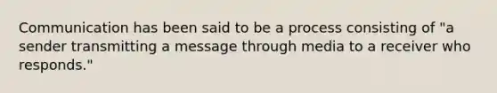 Communication has been said to be a process consisting of "a sender transmitting a message through media to a receiver who responds."