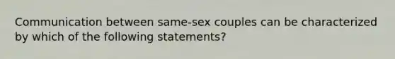 Communication between same-sex couples can be characterized by which of the following statements?