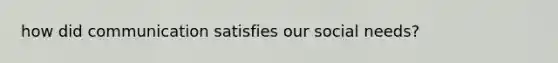 how did communication satisfies our social needs?