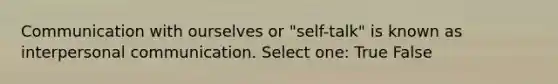 Communication with ourselves or "self-talk" is known as interpersonal communication. Select one: True False