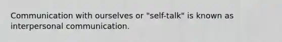 Communication with ourselves or "self-talk" is known as interpersonal communication.