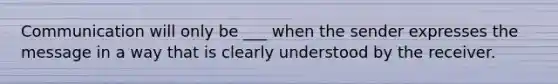 Communication will only be ___ when the sender expresses the message in a way that is clearly understood by the receiver.