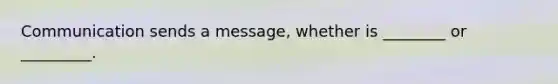 Communication sends a message, whether is ________ or _________.