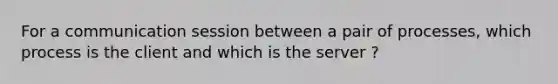 For a communication session between a pair of processes, which process is the client and which is the server ?