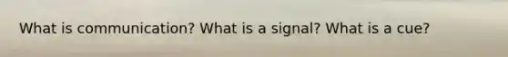 What is communication? What is a signal? What is a cue?