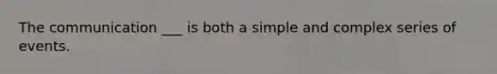 The communication ___ is both a simple and complex series of events.