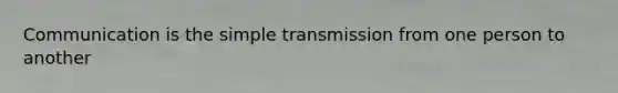 Communication is the simple transmission from one person to another