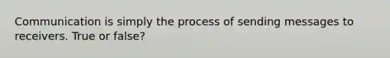 Communication is simply the process of sending messages to receivers. True or false?