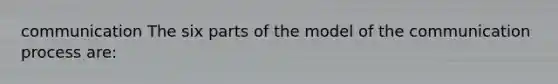 communication The six parts of the model of the communication process are: