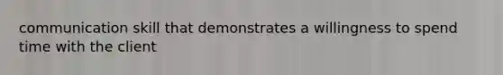 communication skill that demonstrates a willingness to spend time with the client