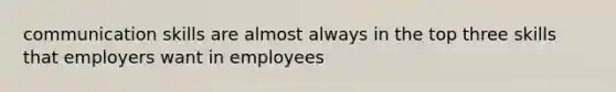 communication skills are almost always in the top three skills that employers want in employees