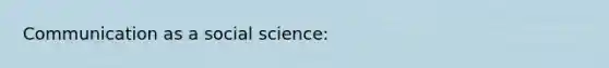 Communication as a social science: