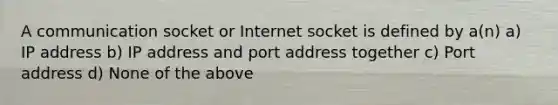 A communication socket or Internet socket is defined by a(n) a) IP address b) IP address and port address together c) Port address d) None of the above