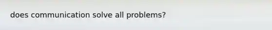 does communication solve all problems?