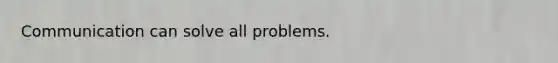 Communication can solve all problems.