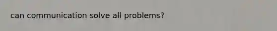 can communication solve all problems?