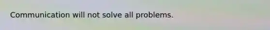 Communication will not solve all problems.