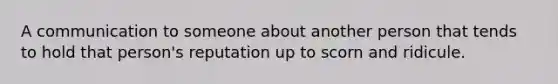 A communication to someone about another person that tends to hold that person's reputation up to scorn and ridicule.