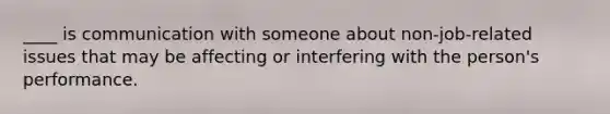 ____ is communication with someone about non-job-related issues that may be affecting or interfering with the person's performance.