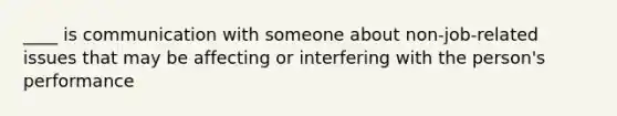 ____ is communication with someone about non-job-related issues that may be affecting or interfering with the person's performance