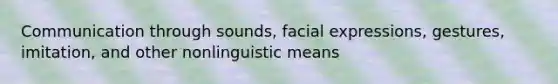 Communication through sounds, facial expressions, gestures, imitation, and other nonlinguistic means