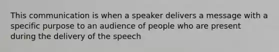 This communication is when a speaker delivers a message with a specific purpose to an audience of people who are present during the delivery of the speech