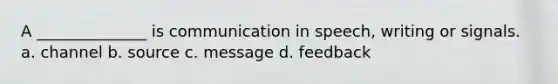 A ______________ is communication in speech, writing or signals. a. channel b. source c. message d. feedback