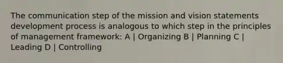 The communication step of the mission and vision statements development process is analogous to which step in the principles of management framework: A | Organizing B | Planning C | Leading D | Controlling