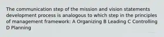 The communication step of the mission and vision statements development process is analogous to which step in the principles of management framework: A Organizing B Leading C Controlling D Planning