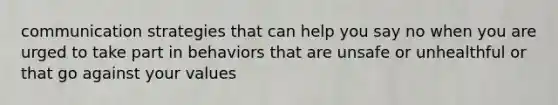 communication strategies that can help you say no when you are urged to take part in behaviors that are unsafe or unhealthful or that go against your values